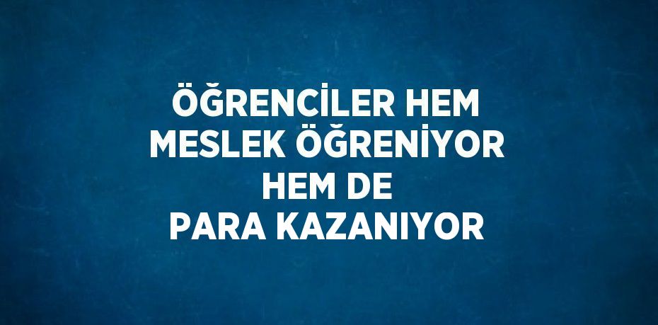 ÖĞRENCİLER HEM MESLEK ÖĞRENİYOR HEM DE PARA KAZANIYOR