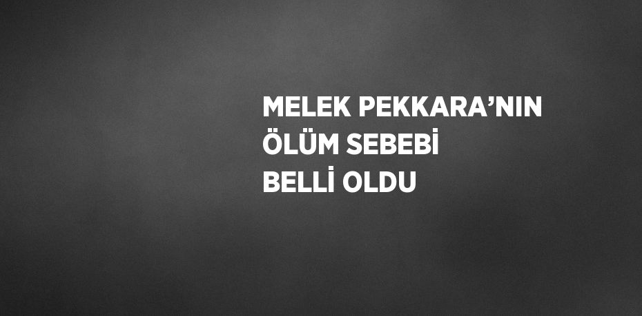 MELEK PEKKARA’NIN ÖLÜM SEBEBİ BELLİ OLDU