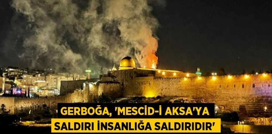 Gerboğa, “Mescid-i Aksa’ya saldırı insanlığa saldırıdır”