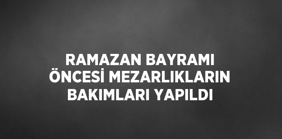 RAMAZAN BAYRAMI ÖNCESİ MEZARLIKLARIN BAKIMLARI YAPILDI