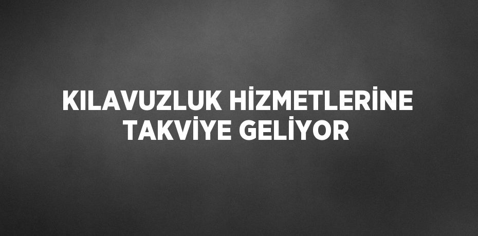 KILAVUZLUK HİZMETLERİNE TAKVİYE GELİYOR