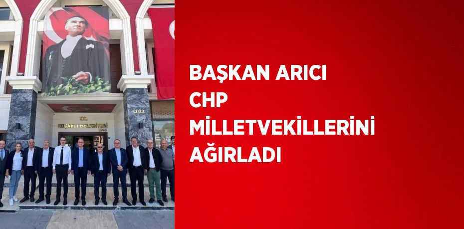 BAŞKAN ARICI CHP MİLLETVEKİLLERİNİ AĞIRLADI