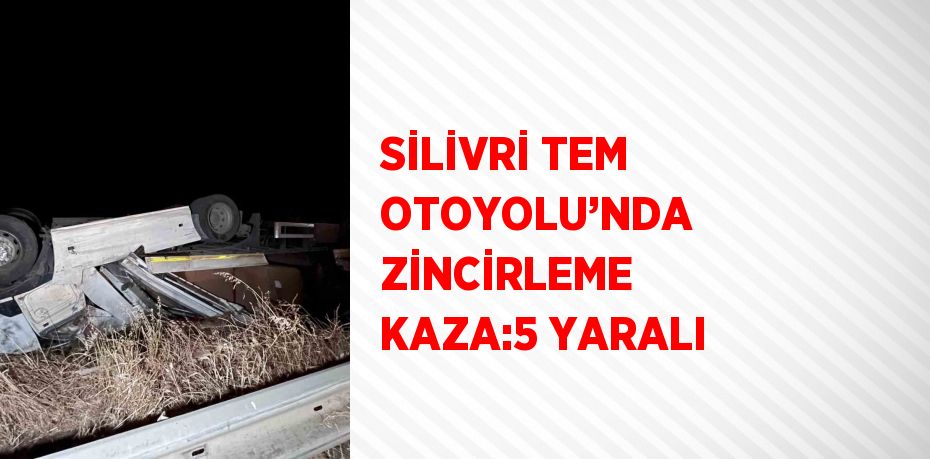 SİLİVRİ TEM OTOYOLU’NDA ZİNCİRLEME KAZA:5 YARALI