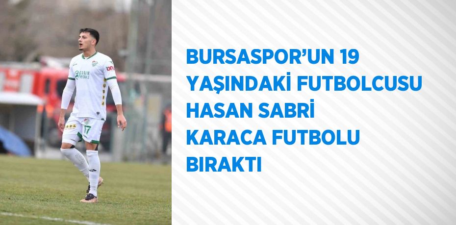 BURSASPOR’UN 19 YAŞINDAKİ FUTBOLCUSU HASAN SABRİ KARACA FUTBOLU BIRAKTI