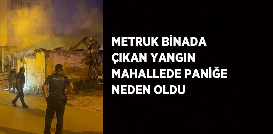 METRUK BİNADA ÇIKAN YANGIN MAHALLEDE PANİĞE NEDEN OLDU