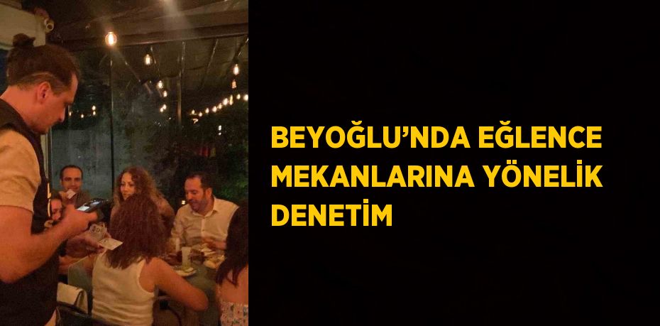 BEYOĞLU’NDA EĞLENCE MEKANLARINA YÖNELİK DENETİM