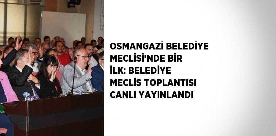 OSMANGAZİ BELEDİYE MECLİSİ’NDE BİR İLK: BELEDİYE MECLİS TOPLANTISI CANLI YAYINLANDI