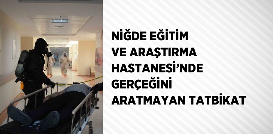 NİĞDE EĞİTİM VE ARAŞTIRMA HASTANESİ’NDE GERÇEĞİNİ ARATMAYAN TATBİKAT