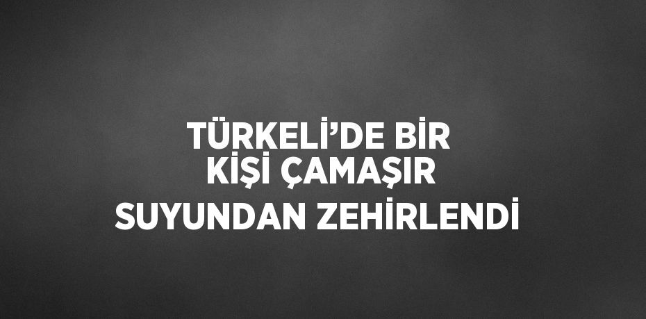 TÜRKELİ’DE BİR KİŞİ ÇAMAŞIR SUYUNDAN ZEHİRLENDİ