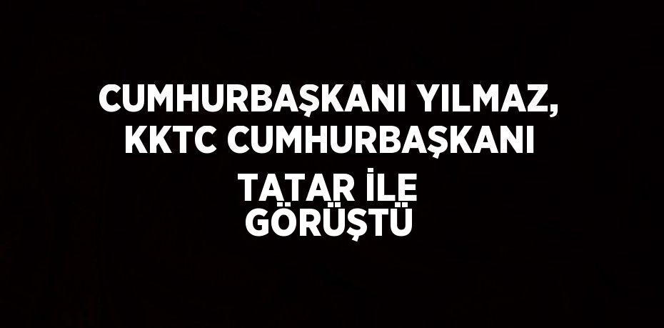 CUMHURBAŞKANI YILMAZ, KKTC CUMHURBAŞKANI TATAR İLE GÖRÜŞTÜ