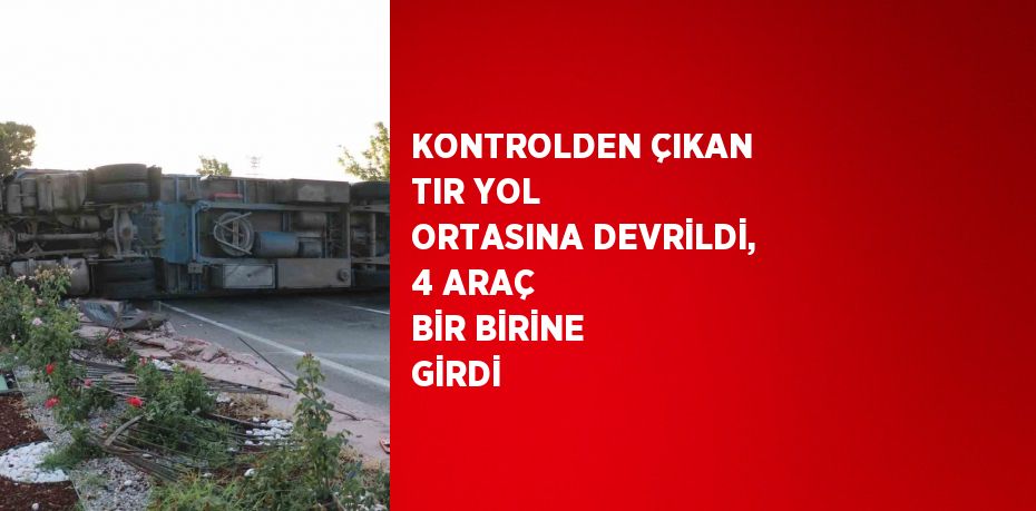 KONTROLDEN ÇIKAN TIR YOL ORTASINA DEVRİLDİ, 4 ARAÇ BİR BİRİNE GİRDİ