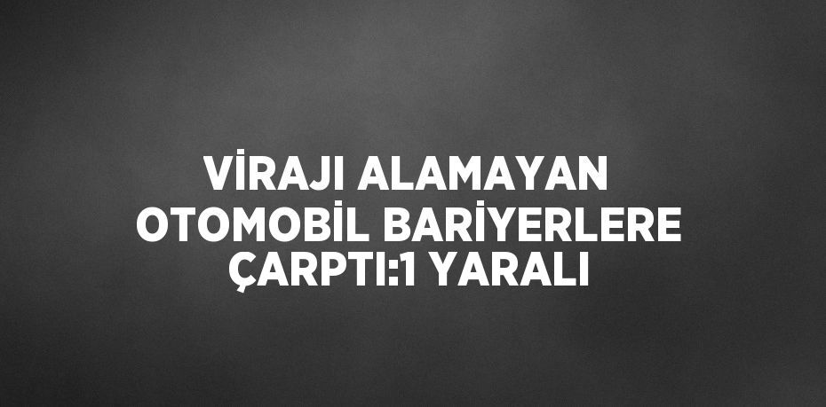 VİRAJI ALAMAYAN OTOMOBİL BARİYERLERE ÇARPTI:1 YARALI