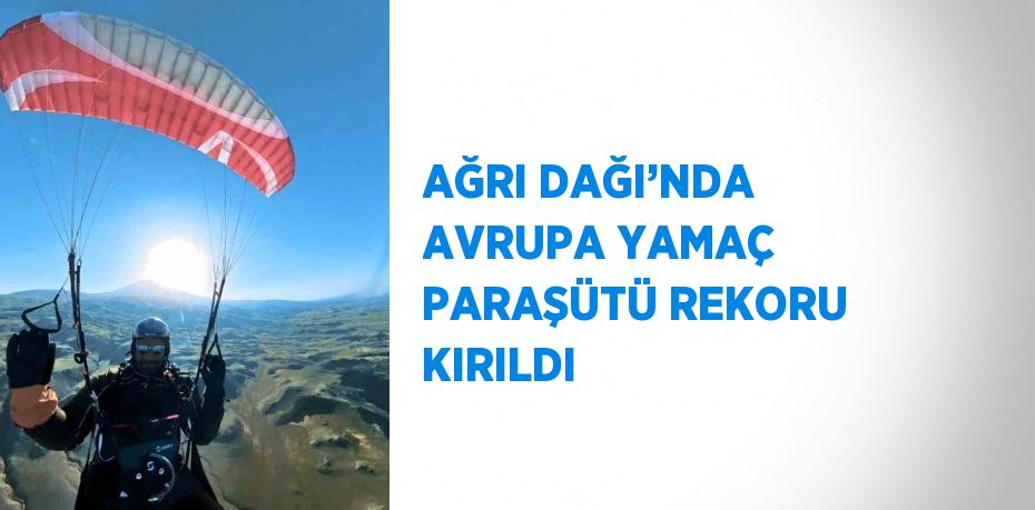 AĞRI DAĞI’NDA AVRUPA YAMAÇ PARAŞÜTÜ REKORU KIRILDI