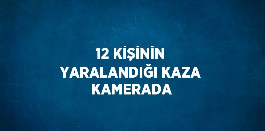 12 KİŞİNİN YARALANDIĞI KAZA KAMERADA