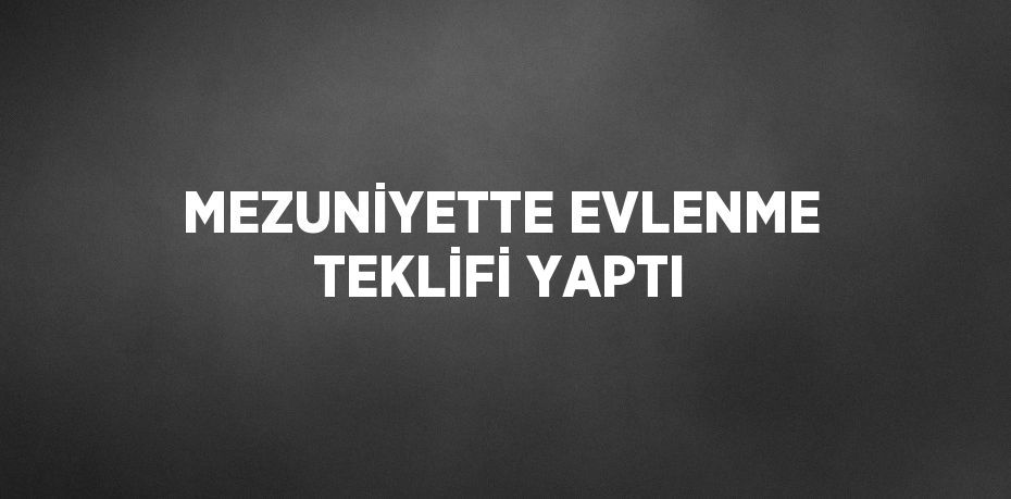 MEZUNİYETTE EVLENME TEKLİFİ YAPTI