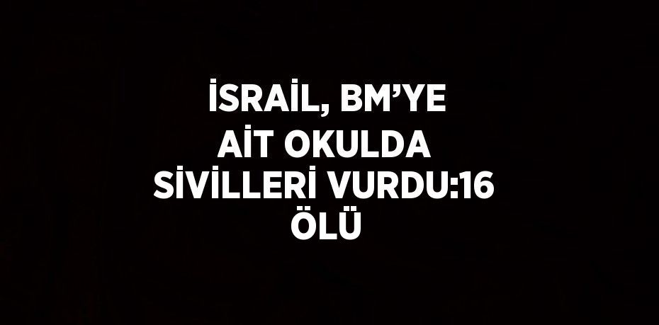 İSRAİL, BM’YE AİT OKULDA SİVİLLERİ VURDU:16 ÖLÜ