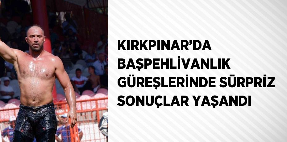 KIRKPINAR’DA BAŞPEHLİVANLIK GÜREŞLERİNDE SÜRPRİZ SONUÇLAR YAŞANDI