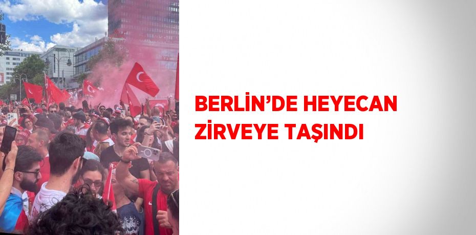 BERLİN’DE HEYECAN ZİRVEYE TAŞINDI