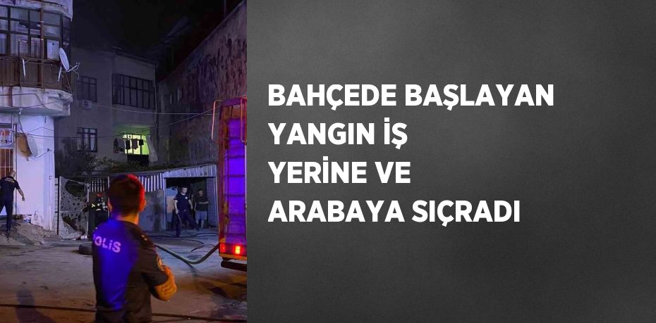 BAHÇEDE BAŞLAYAN YANGIN İŞ YERİNE VE ARABAYA SIÇRADI