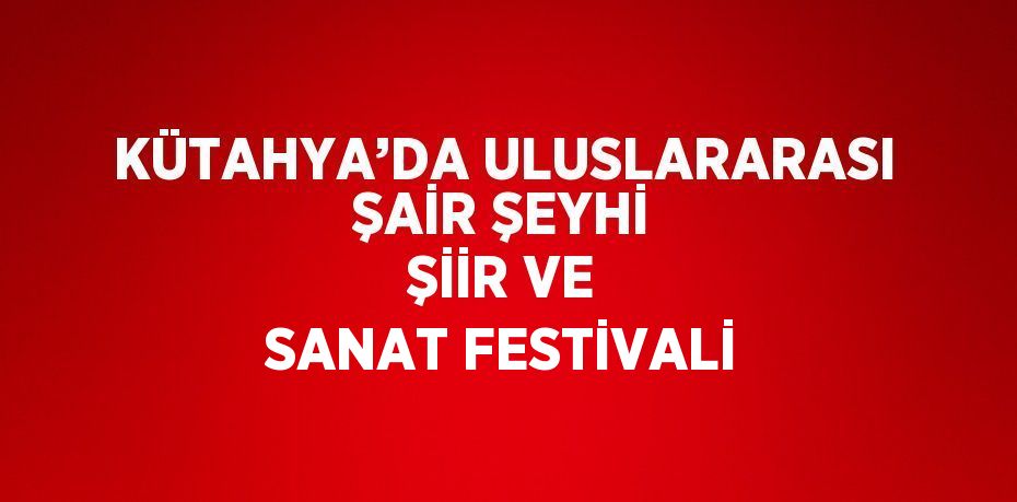 KÜTAHYA’DA ULUSLARARASI ŞAİR ŞEYHİ ŞİİR VE SANAT FESTİVALİ