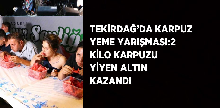 TEKİRDAĞ’DA KARPUZ YEME YARIŞMASI:2 KİLO KARPUZU YİYEN ALTIN KAZANDI