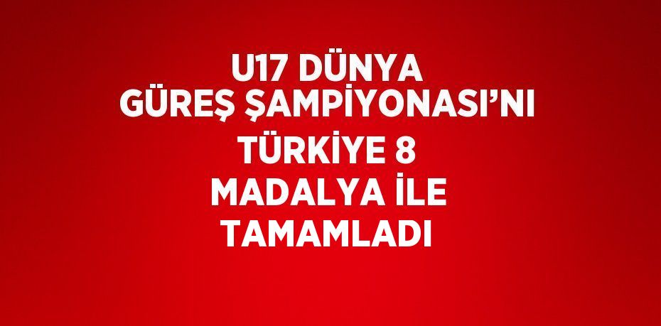 U17 DÜNYA GÜREŞ ŞAMPİYONASI’NI TÜRKİYE 8 MADALYA İLE TAMAMLADI