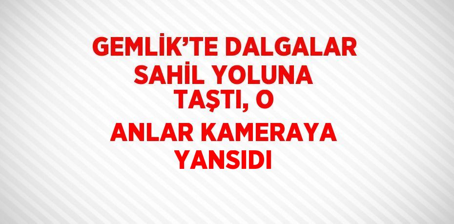 GEMLİK’TE DALGALAR SAHİL YOLUNA TAŞTI, O ANLAR KAMERAYA YANSIDI