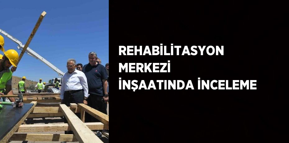 REHABİLİTASYON MERKEZİ İNŞAATINDA İNCELEME