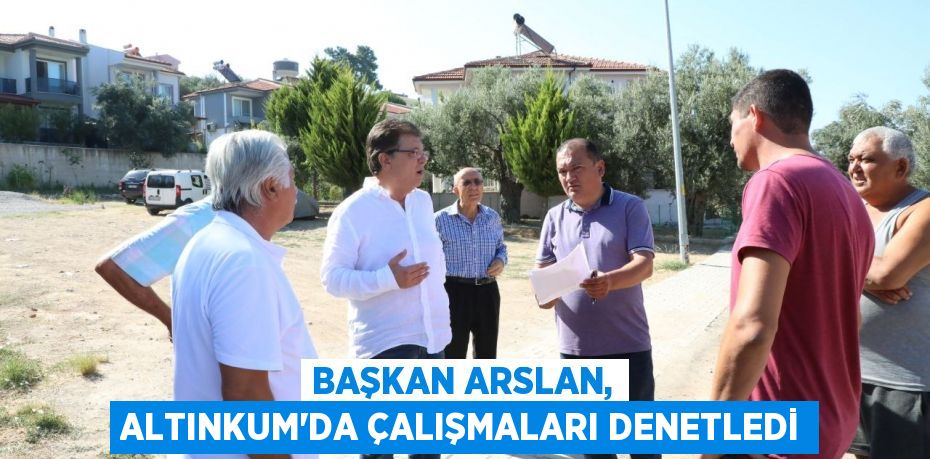 Başkan Arslan, Altınkum’da çalışmaları denetledi