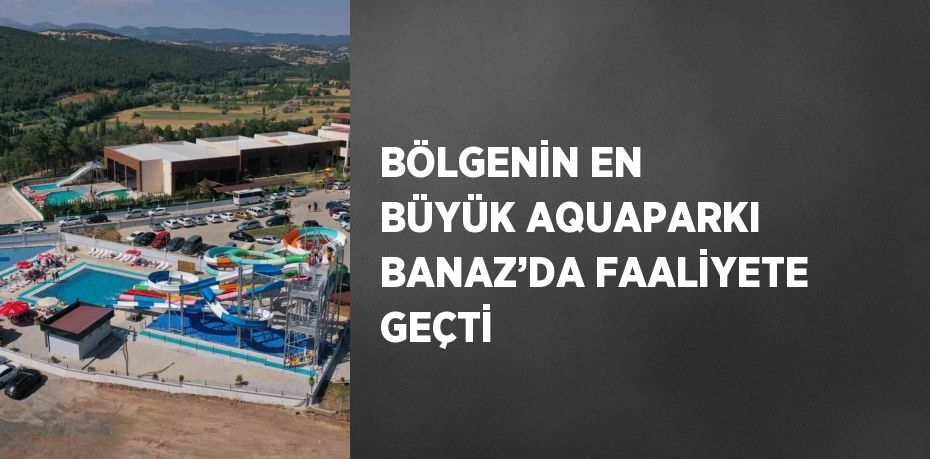 BÖLGENİN EN BÜYÜK AQUAPARKI BANAZ’DA FAALİYETE GEÇTİ