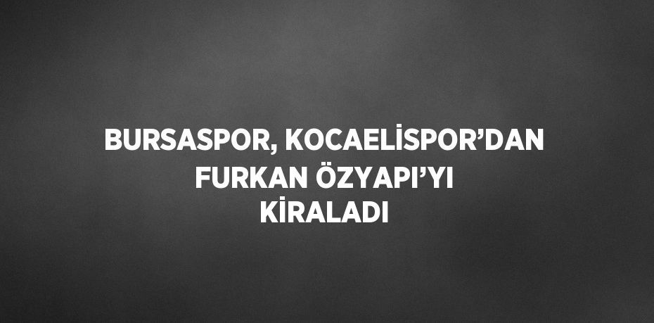 BURSASPOR, KOCAELİSPOR’DAN FURKAN ÖZYAPI’YI KİRALADI