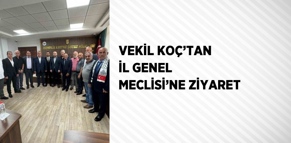 VEKİL KOÇ’TAN İL GENEL MECLİSİ’NE ZİYARET