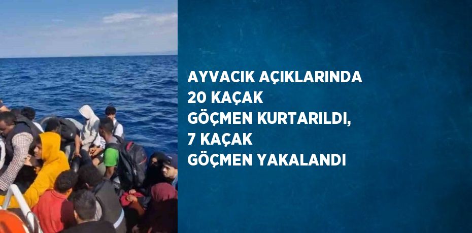 AYVACIK AÇIKLARINDA 20 KAÇAK GÖÇMEN KURTARILDI, 7 KAÇAK GÖÇMEN YAKALANDI