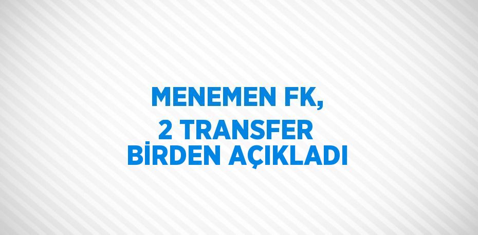 MENEMEN FK, 2 TRANSFER BİRDEN AÇIKLADI