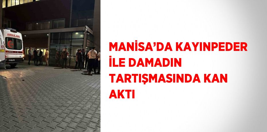 MANİSA’DA KAYINPEDER İLE DAMADIN TARTIŞMASINDA KAN AKTI