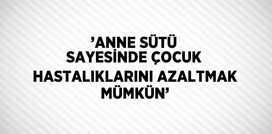 ’ANNE SÜTÜ SAYESİNDE ÇOCUK HASTALIKLARINI AZALTMAK MÜMKÜN’