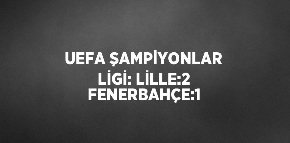 UEFA ŞAMPİYONLAR LİGİ: LİLLE:2 FENERBAHÇE:1