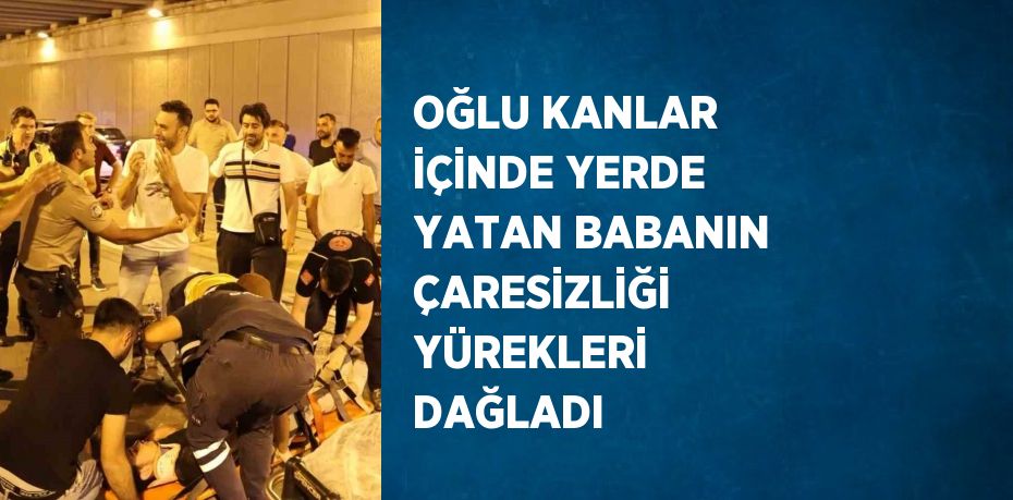 OĞLU KANLAR İÇİNDE YERDE YATAN BABANIN ÇARESİZLİĞİ YÜREKLERİ DAĞLADI