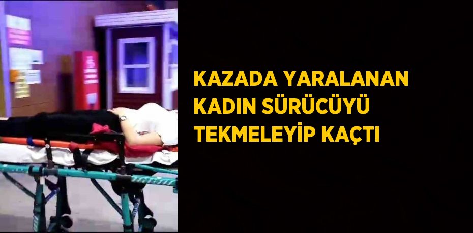 KAZADA YARALANAN KADIN SÜRÜCÜYÜ TEKMELEYİP KAÇTI