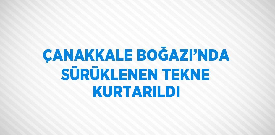 ÇANAKKALE BOĞAZI’NDA SÜRÜKLENEN TEKNE KURTARILDI