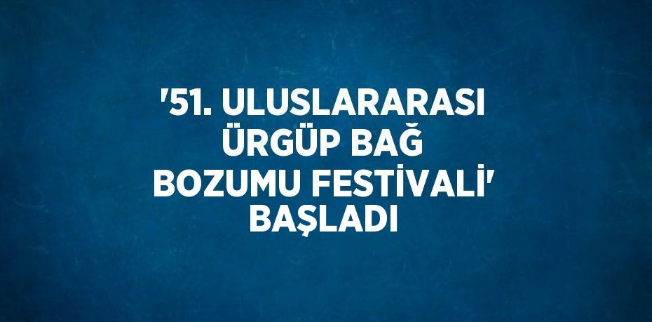 '51. ULUSLARARASI ÜRGÜP BAĞ BOZUMU FESTİVALİ' BAŞLADI