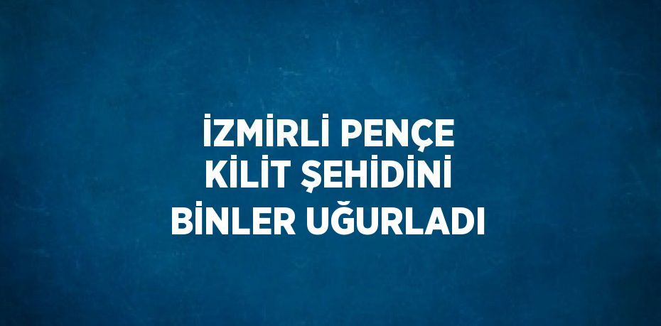 İZMİRLİ PENÇE KİLİT ŞEHİDİNİ BİNLER UĞURLADI