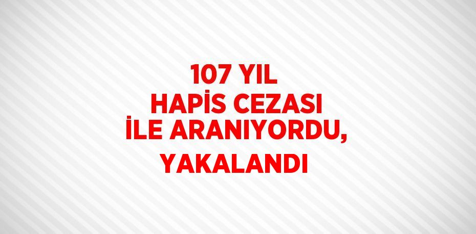 107 YIL HAPİS CEZASI İLE ARANIYORDU, YAKALANDI