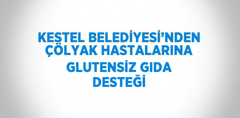 KESTEL BELEDİYESİ’NDEN ÇÖLYAK HASTALARINA GLUTENSİZ GIDA DESTEĞİ