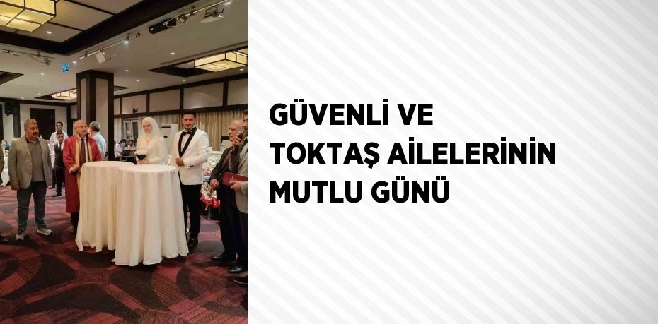 GÜVENLİ VE TOKTAŞ AİLELERİNİN MUTLU GÜNÜ