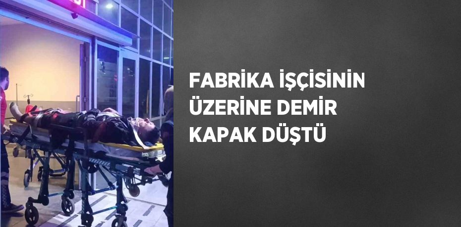 FABRİKA İŞÇİSİNİN ÜZERİNE DEMİR KAPAK DÜŞTÜ