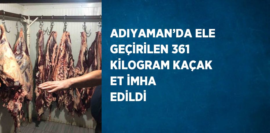 ADIYAMAN’DA ELE GEÇİRİLEN 361 KİLOGRAM KAÇAK ET İMHA EDİLDİ