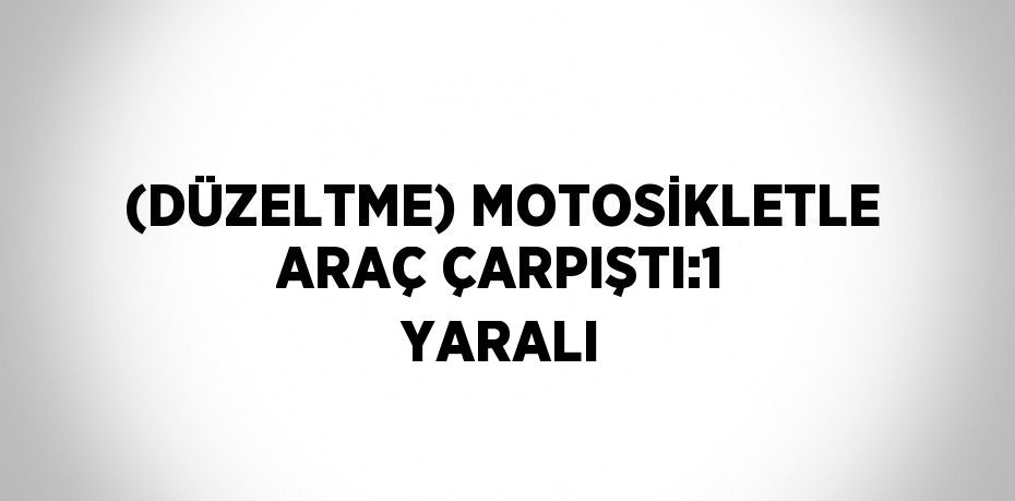 (DÜZELTME) MOTOSİKLETLE ARAÇ ÇARPIŞTI:1 YARALI