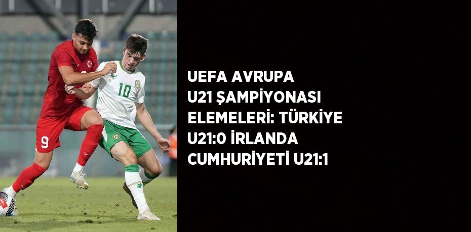 UEFA AVRUPA U21 ŞAMPİYONASI ELEMELERİ: TÜRKİYE U21:0 İRLANDA CUMHURİYETİ U21:1