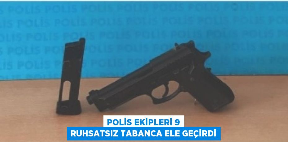 POLİS EKİPLERİ 9 RUHSATSIZ TABANCA ELE GEÇİRDİ